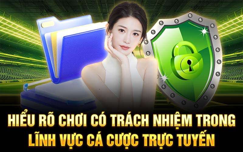 Hiểu rõ chơi có trách nhiệm trong lĩnh vực cá cược trực tuyến