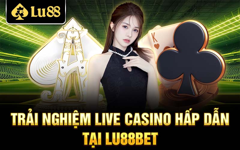 Trải nghiệm live casino hấp dẫn tại Lu88