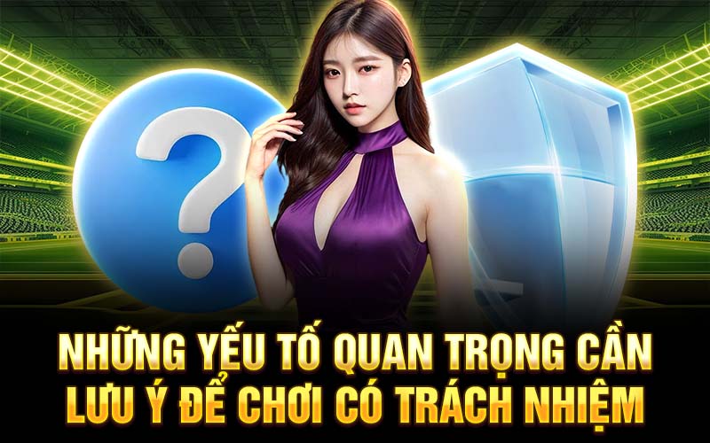 Những yếu tố quan trọng cần lưu ý để chơi có trách nhiệm