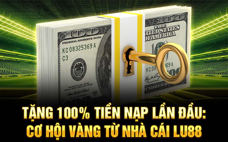 Tặng 100% tiền nạp lần đầu: Cơ hội vàng từ nhà cái Lu88