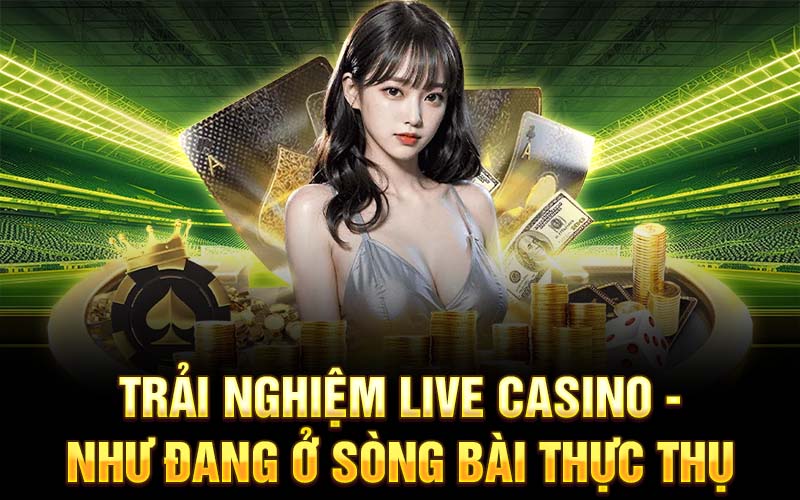 Trải nghiệm Live Casino - Như đang ở sòng bài thực thụ